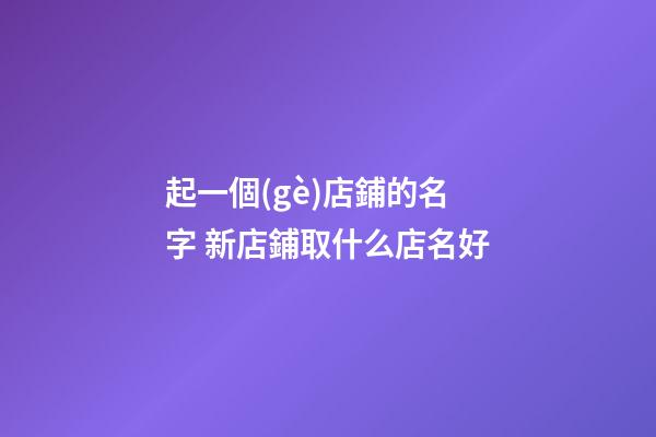 起一個(gè)店鋪的名字 新店鋪取什么店名好-第1張-店鋪起名-玄機(jī)派